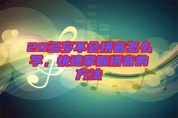 20多歲不會拼音怎么學,快速掌握拼音的方法