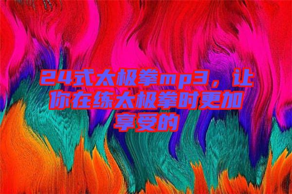 24式太極拳mp3,讓你在練太極拳時(shí)更加享受的