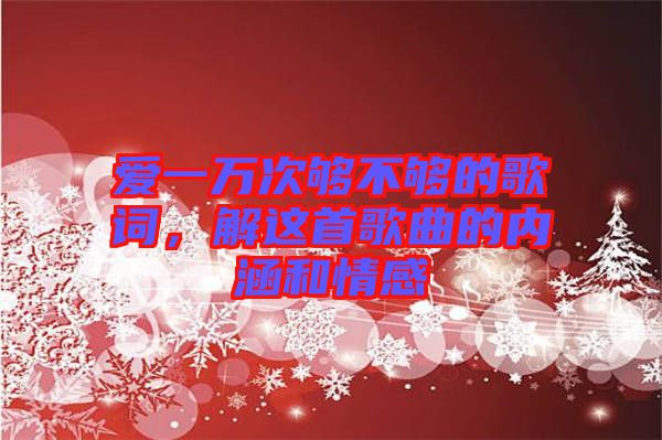 愛一萬次夠不夠的歌詞,解這首歌曲的內涵和情感