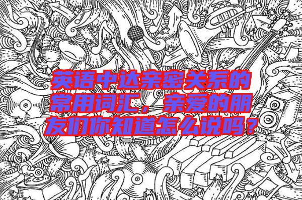 英語中達親密關系的常用詞匯,親愛的朋友們你知道怎么說嗎?