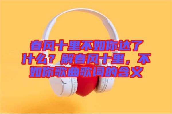春風十里不如你達了什么？解春風十里，不如你歌曲歌詞的含義