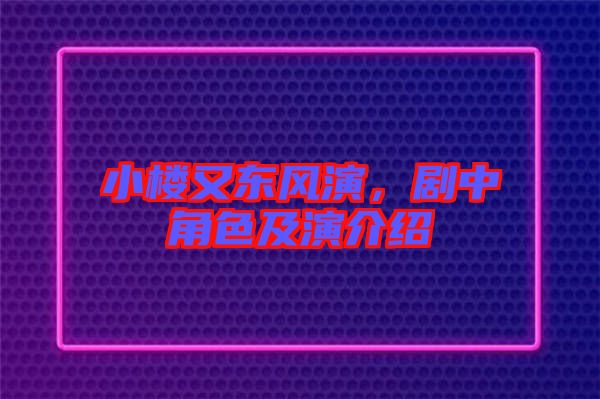 小樓又東風演,劇中角色及演介紹