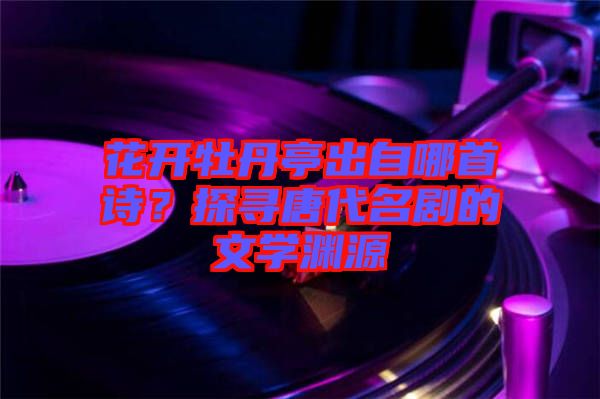 花開牡丹亭出自哪首詩(shī)?探尋唐代名劇的文學(xué)淵源