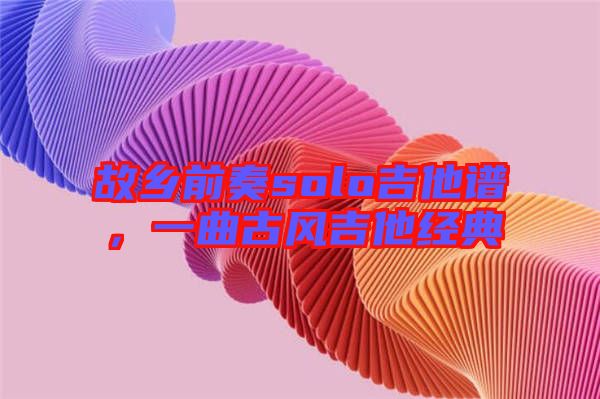 故鄉(xiāng)前奏solo吉他譜,一曲古風(fēng)吉他經(jīng)典