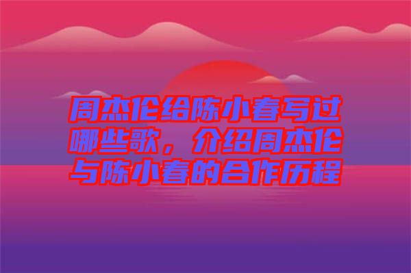 周杰倫給陳小春寫過(guò)哪些歌,介紹周杰倫與陳小春的合作歷程