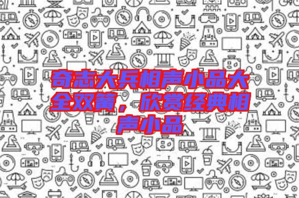 奇志大兵相聲小品大全雙簧,欣賞經典相聲小品