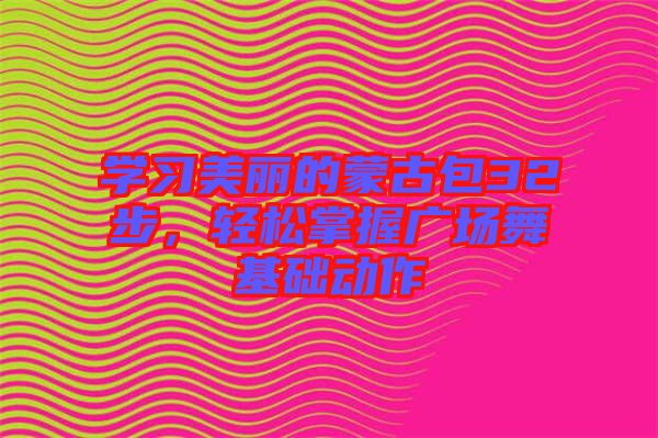 學習美麗的蒙古包32步,輕松掌握廣場舞基礎動作