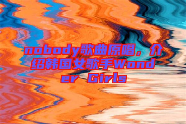 nobody歌曲原唱,介紹韓國女歌手Wonder Girls
