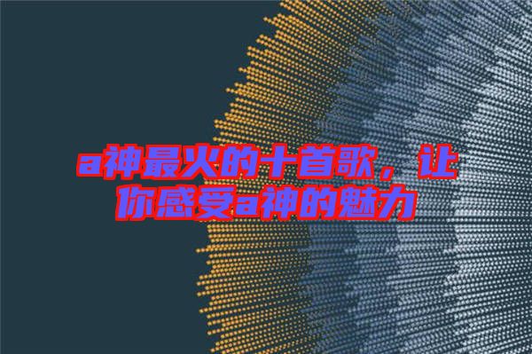 a神最火的十首歌,讓你感受a神的魅力