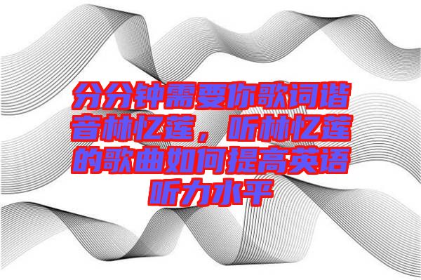 分分鐘需要你歌詞諧音林憶蓮,聽林憶蓮的歌曲如何提高英語聽力水平