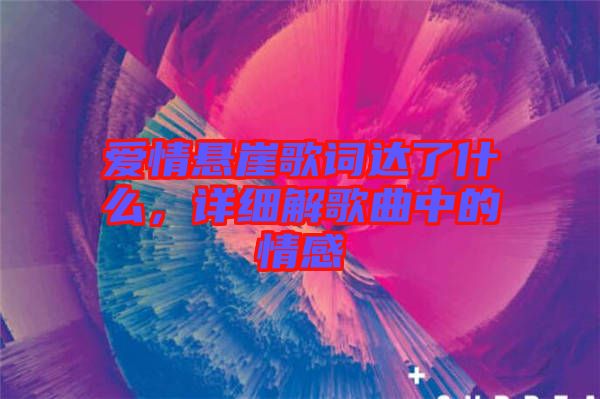 愛情懸崖歌詞達了什么,詳細解歌曲中的情感