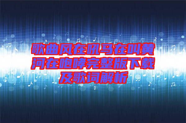 歌曲風在吼馬在叫黃河在咆哮完整版下載及歌詞解析