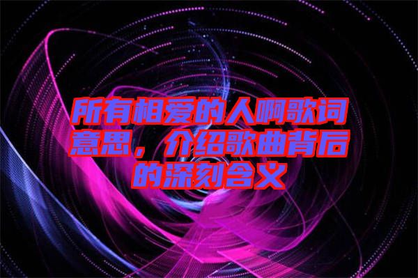 所有相愛的人啊歌詞意思,介紹歌曲背后的深刻含義
