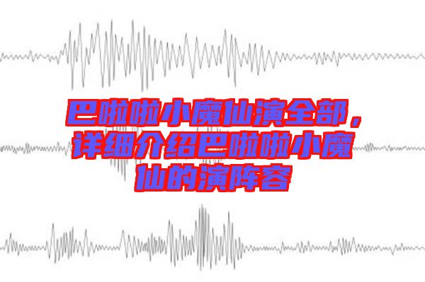 巴啦啦小魔仙演全部,詳細介紹巴啦啦小魔仙的演陣容