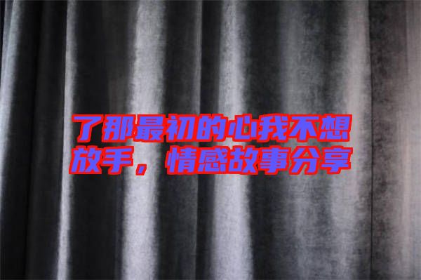 了那最初的心我不想放手,情感故事分享