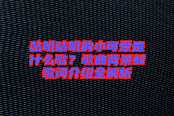 咕嘰咕嘰的小可愛是什么歌?歌曲背景和歌詞介紹全解析