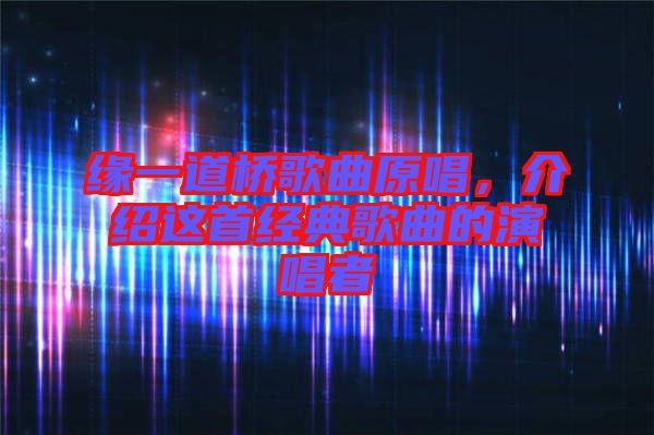 緣一道橋歌曲原唱,介紹這首經典歌曲的演唱者