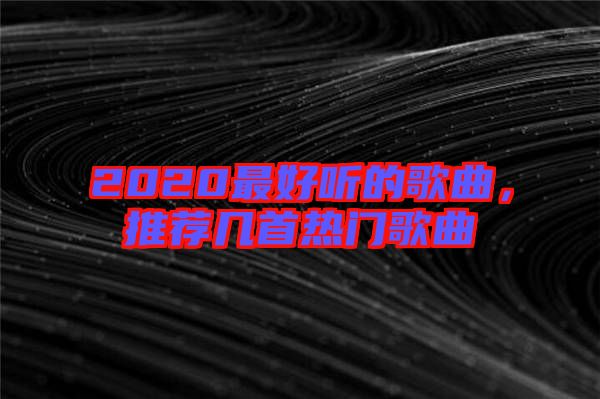 2020最好聽的歌曲,推薦幾首熱門歌曲