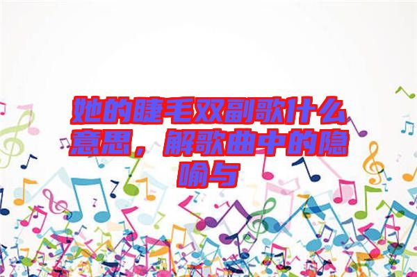 她的睫毛雙副歌什么意思,解歌曲中的隱喻與