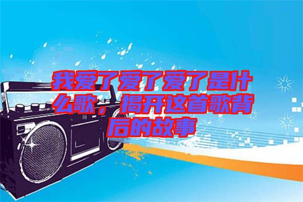 我愛了愛了愛了是什么歌,揭開這首歌背后的故事
