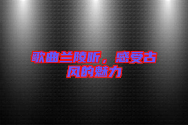 歌曲蘭陵聽,感受古風的魅力