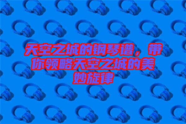 天空之城的鋼琴譜,帶你領略天空之城的美妙旋律