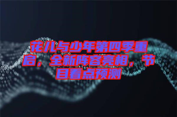 花兒與少年第四季重啟,全新陣容亮相,節目看點預測