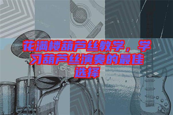 花滿樓葫蘆絲教學,學習葫蘆絲演奏的最佳選擇