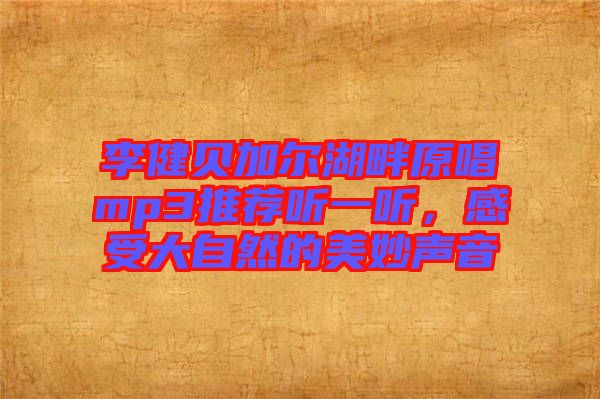 李健貝加爾湖畔原唱mp3推薦聽一聽,感受大自然的美妙聲音