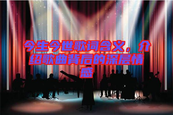 今生今世歌詞含義,介紹歌曲背后的深層情感