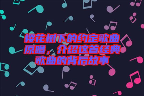 櫻花樹(shù)下的約定歌曲原唱,介紹這首經(jīng)典歌曲的背后故事