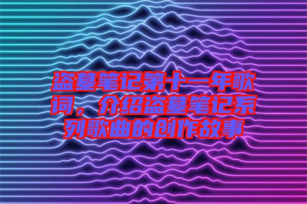 盜墓筆記第十一年歌詞,介紹盜墓筆記系列歌曲的創作故事