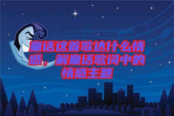 童話這首歌達(dá)什么情感,解童話歌詞中的情感主題
