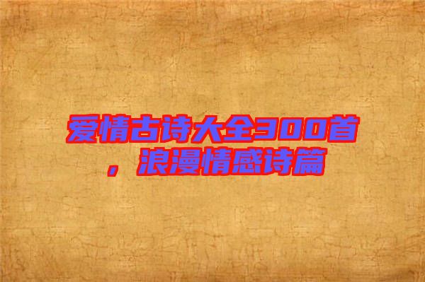 愛情古詩大全300首,浪漫情感詩篇