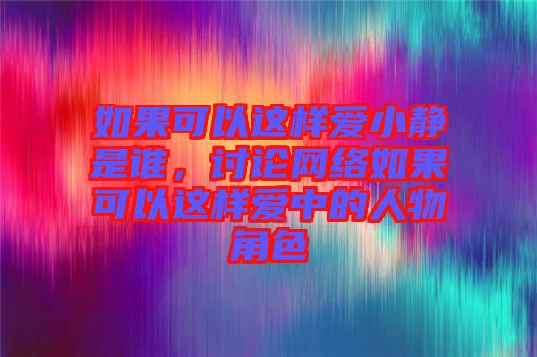 如果可以這樣愛(ài)小靜是誰(shuí)，討論網(wǎng)絡(luò)如果可以這樣愛(ài)中的人物角色