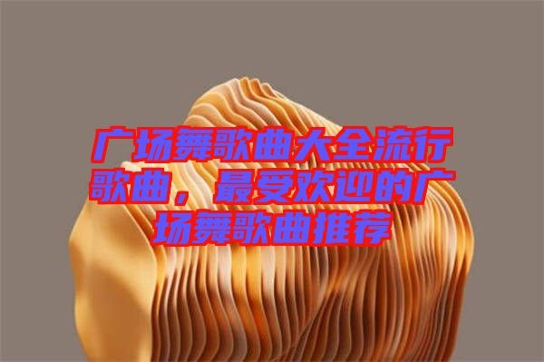 廣場(chǎng)舞歌曲大全流行歌曲,最受歡迎的廣場(chǎng)舞歌曲推薦