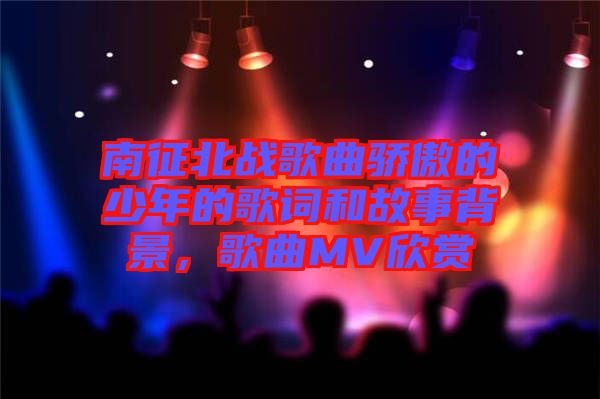 南征北戰歌曲驕傲的少年的歌詞和故事背景,歌曲MV欣賞