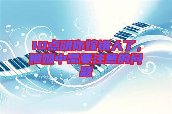 10點明你嫁錯人了,婚姻中需要注意的問題