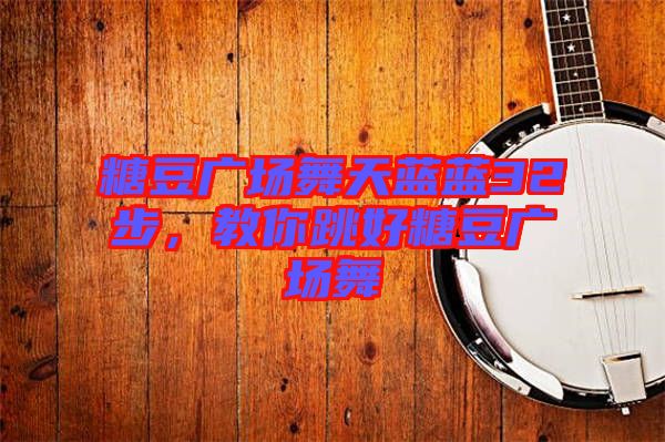 糖豆廣場舞天藍藍32步,教你跳好糖豆廣場舞