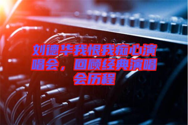 劉德華我恨我癡心演唱會(huì),回顧經(jīng)典演唱會(huì)歷程