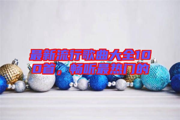 最新流行歌曲大全100首,暢聽最熱門的
