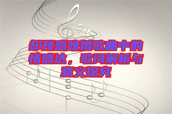 卻預(yù)感晚婚歌曲中的情感達(dá),歌詞解析與意義探究
