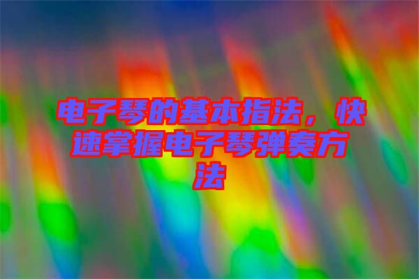 電子琴的基本指法,快速掌握電子琴彈奏方法