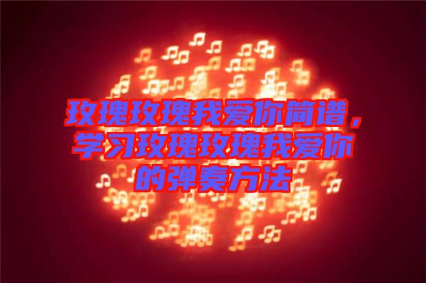 玫瑰玫瑰我愛你簡譜,學(xué)習(xí)玫瑰玫瑰我愛你的彈奏方法