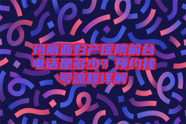 瑪麗亞婦產醫院前臺電話是多少?預約掛號流程詳解