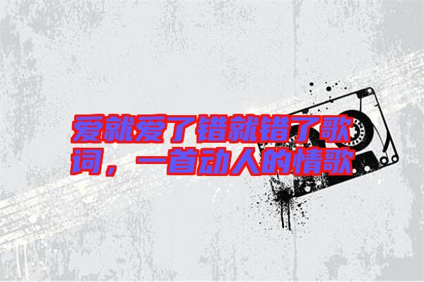 愛就愛了錯就錯了歌詞,一首動人的情歌