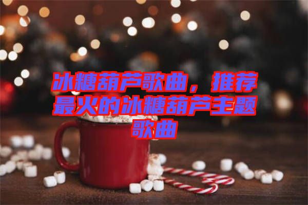 冰糖葫蘆歌曲,推薦最火的冰糖葫蘆主題歌曲