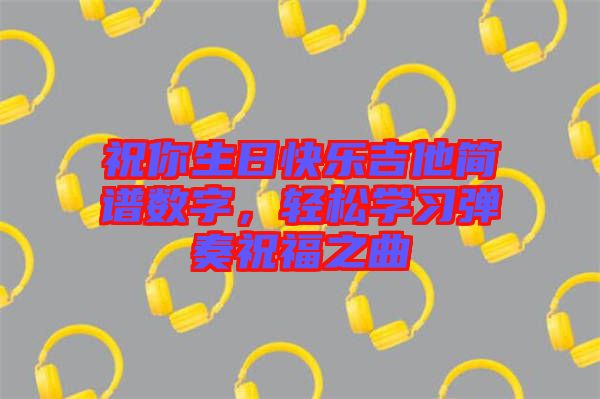 祝你生日快樂吉他簡譜數字,輕松學習彈奏祝福之曲