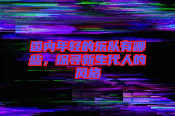 國內年輕的樂隊有哪些,探尋新生代人的風格