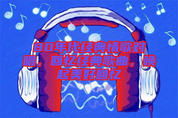 80年代經典情歌對唱,回憶經典歌曲,喚起美好回憶